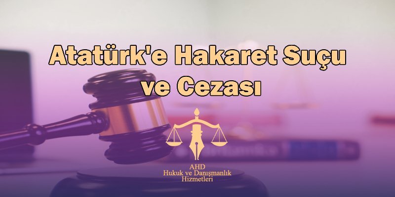Atatürk'e Hakaret Suçu ve Cezası