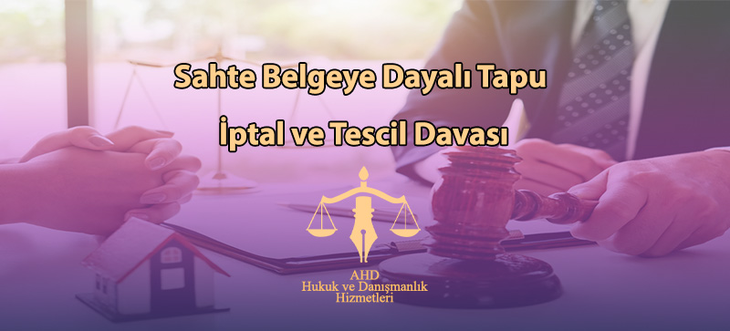 Sahte Belgeye Dayalı Tapu İptal ve Tescil Davası