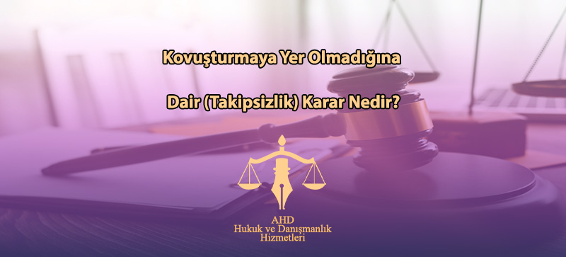 Kovuşturmaya Yer Olmadığına Dair (Takipsizlik) Karar Nedir?