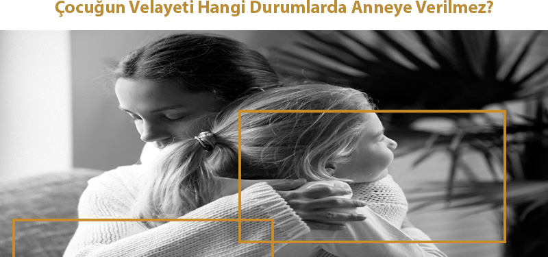 Çocuğun Velayeti Hangi Durumlarda Anneye Verilmez?