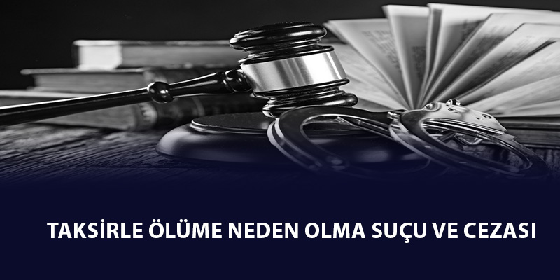 Taksirle Ölüme Neden Olma Suçu ve Cezası