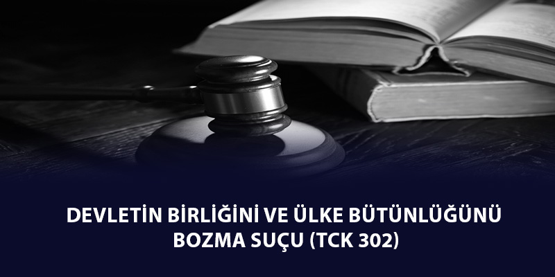 Devletin Birliğini ve Ülke Bütünlüğünü Bozma Suçu (TCK 302) Uygulama Koşulları